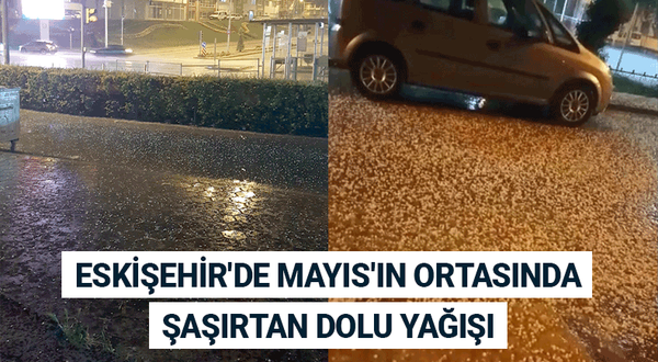 Eskişehir'de Mayıs'ın ortasında şaşırtan dolu yağışı