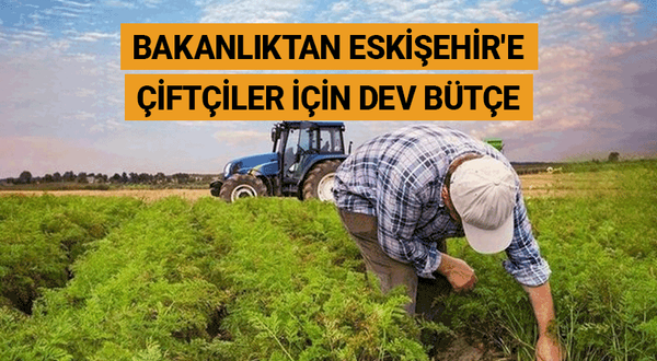 Bakanlıktan Eskişehir'e çiftçiler için dev bütçe