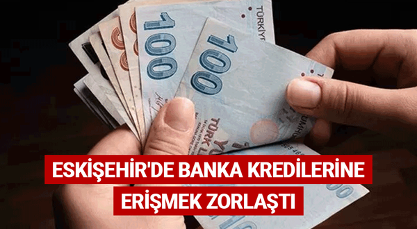 Eskişehir'de banka kredilerine erişmek zorlaştı