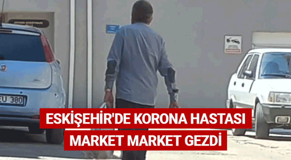 Eskişehir'de korona hastası market market gezdi