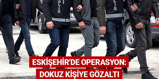 Eskişehir'de operasyon: Dokuz kişiye gözaltı