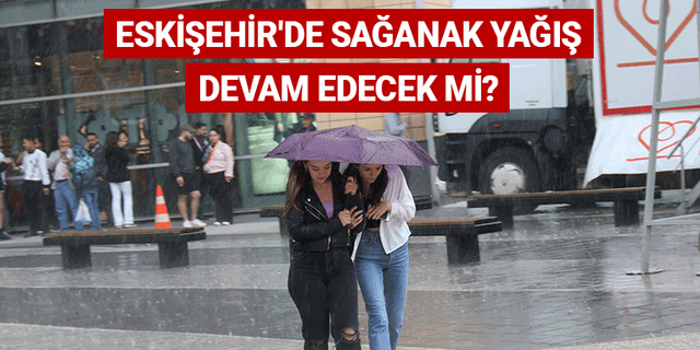 Eskişehir'de sağanak yağış devam edecek mi?