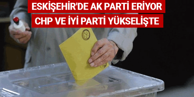 Eskişehir'de AK Parti eriyor, CHP ve İYİ Parti yükselişte