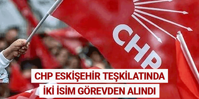 CHP Eskişehir İl teşkilatında iki isim görevden alındı