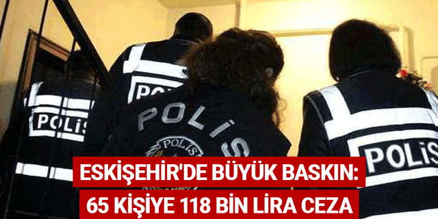 Eskişehir'de büyük baskın: 65 kişiye 118 bin lira ceza