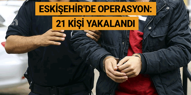 Eskişehir'de operasyon: 21 kişi yakalandı