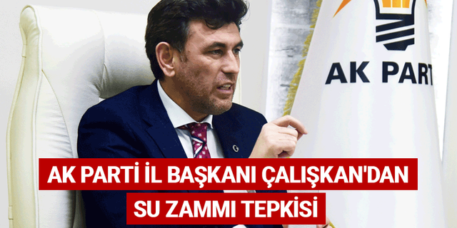 AK Parti İl Başkanı Çalışkan'dan su zammı tepkisi