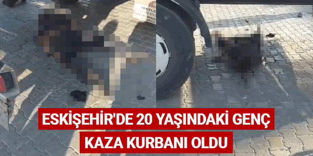 Eskişehir'de 20 yaşındaki genç kaza kurbanı oldu