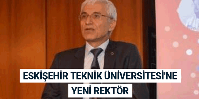 Eskişehir Teknik Üniversitesi'ne yeni rektör