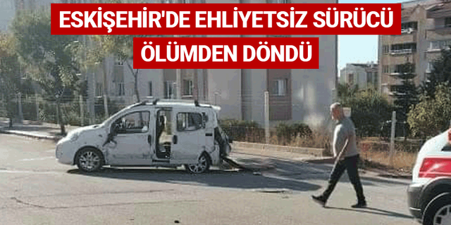 Eskişehir'de ehliyetsiz sürücü ölümden döndü