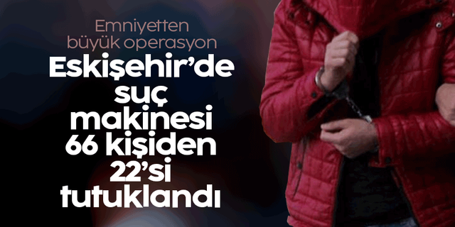 Eskişehir'de suç makinesi 66 kişiden 22'si tutuklandı