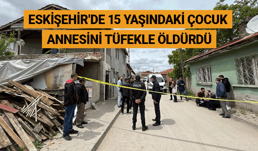 Eskişehir'de 15 yaşındaki çocuk annesini tüfekle öldürdü