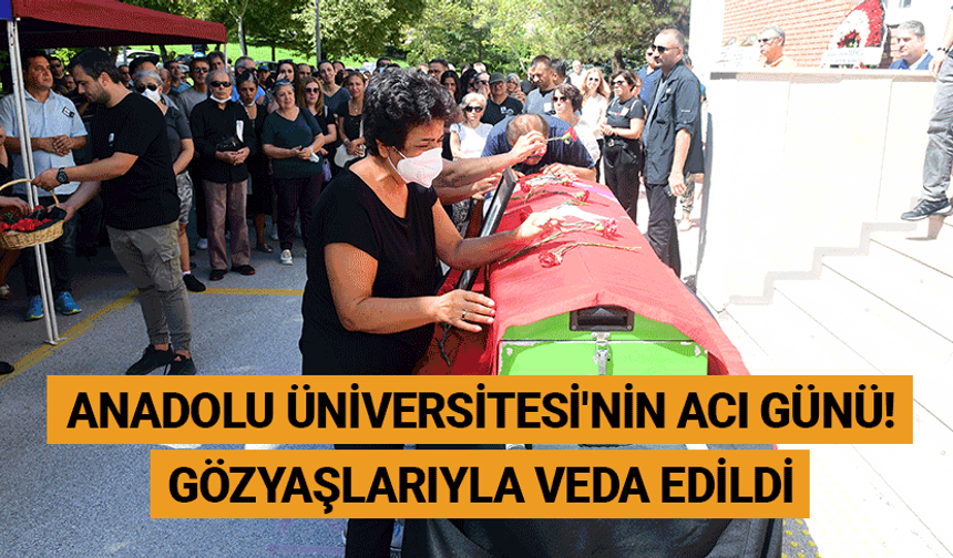 Anadolu Üniversitesi'nin acı günü! Gözyaşlarıyla veda edildi