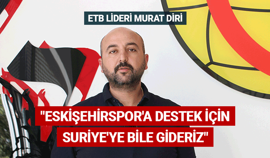 ETB Lideri Diri: Eskişehirspor'a destek için Suriye'ye bile gideriz
