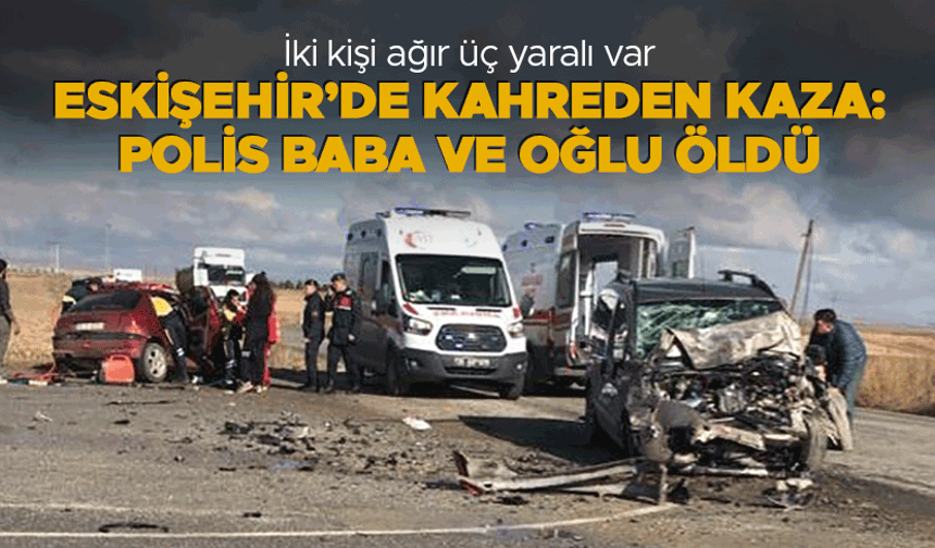 Eskişehir'de kahreden kaza: Polis baba ve oğlu öldü