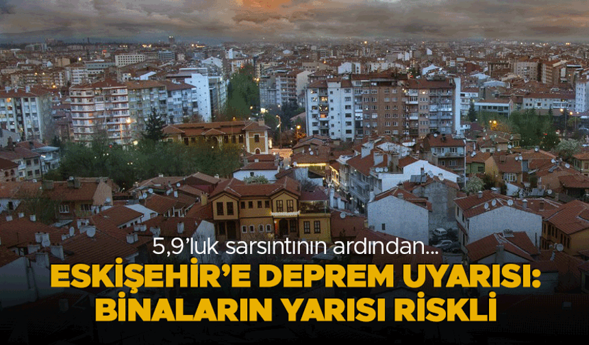 Eskişehir'e kritik deprem uyarısı: Binaların yarısı riskli