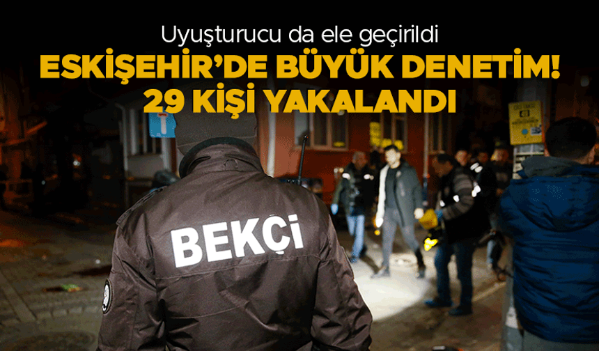 Eskişehir'de büyük denetim: 29 kişi yakalandı