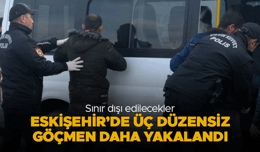 Eskişehir'de üç düzensiz göçmen daha yakalandı