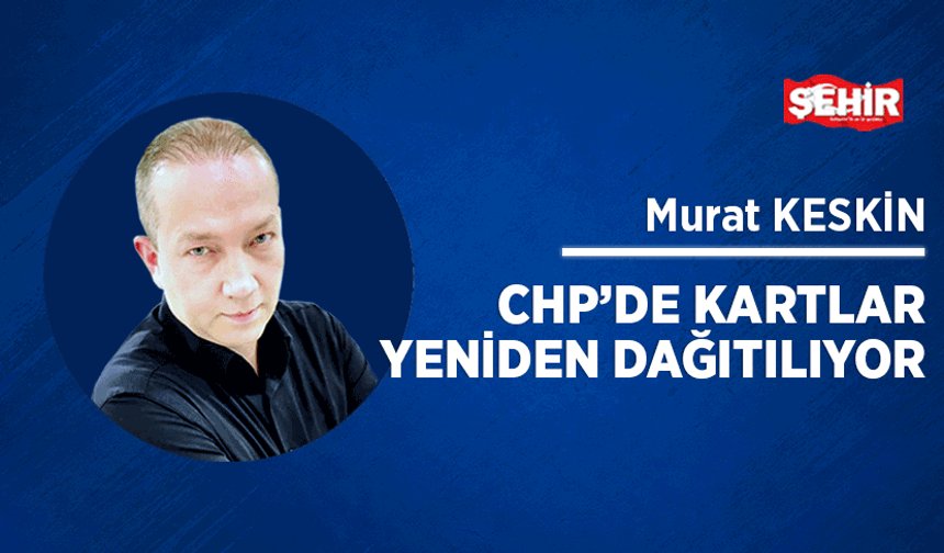CHP’de kartlar yeniden dağıtılıyor