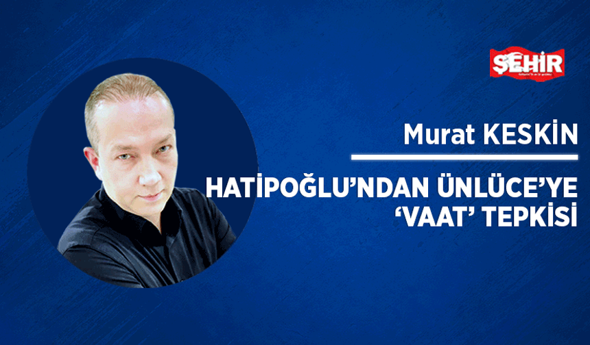 Hatipoğlu’ndan Ünlüce’ye ‘vaat’ tepkisi