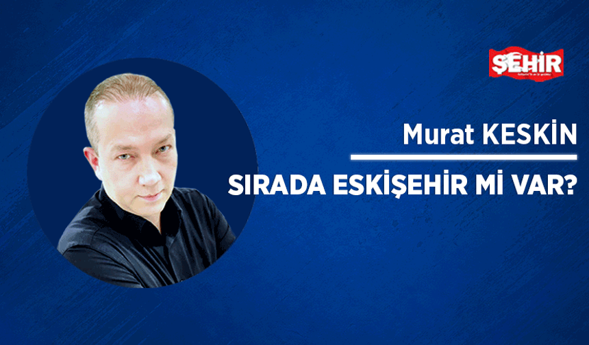 Sırada Eskişehir mi var?