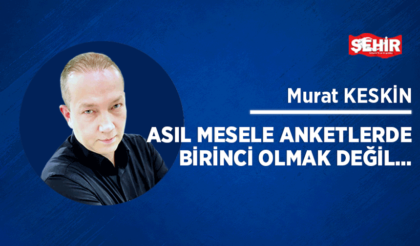 Asıl mesele anketlerde birinci olmak değil…