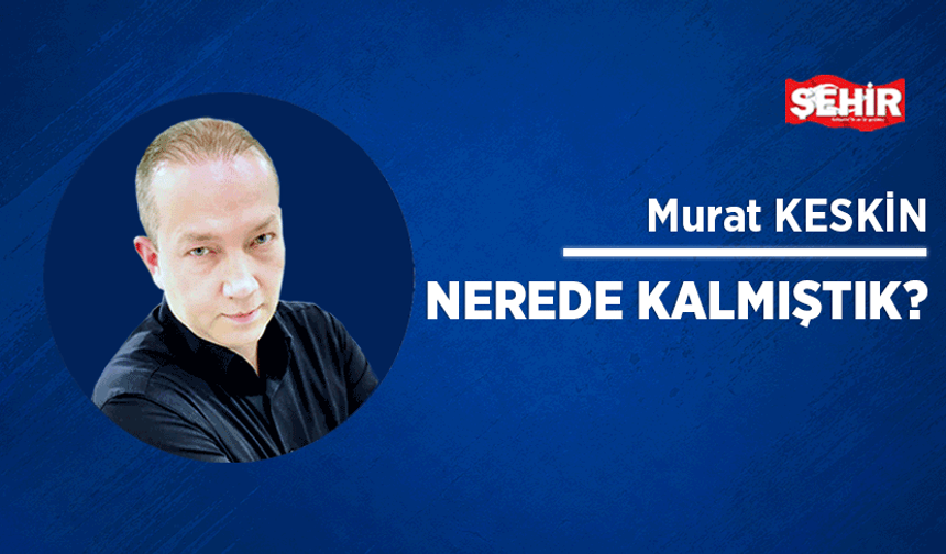 Nerede kalmıştık?