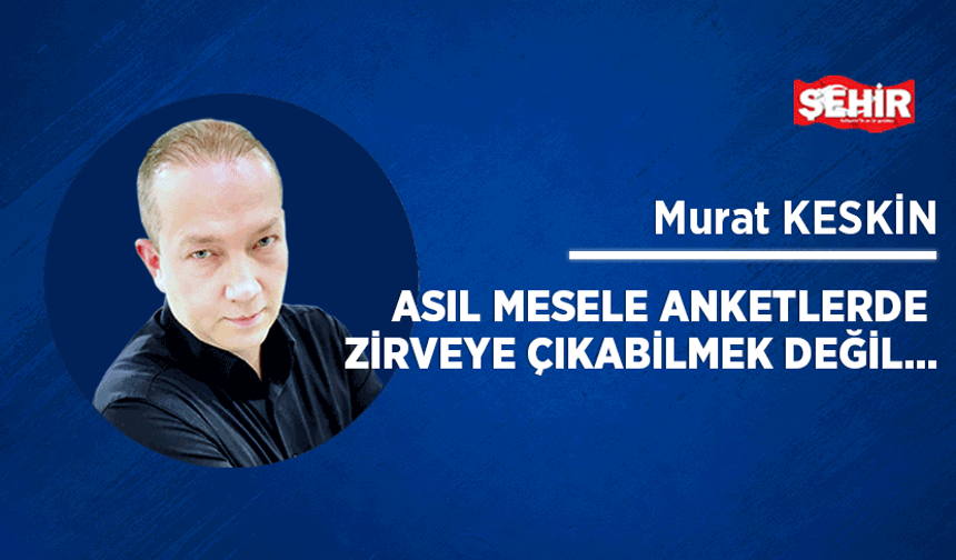 Asıl mesele anketlerde zirveye çıkabilmek değil…