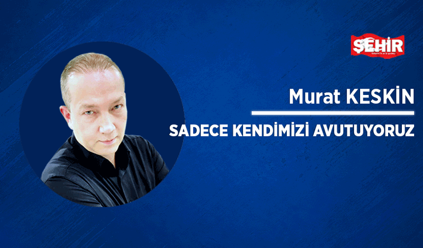 Sadece kendimizi avutuyoruz